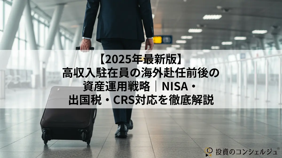 【2025年最新版】 高収入駐在員の海外赴任前後の 資産運用戦略|NISA・出国税・CRS対応を徹底解説